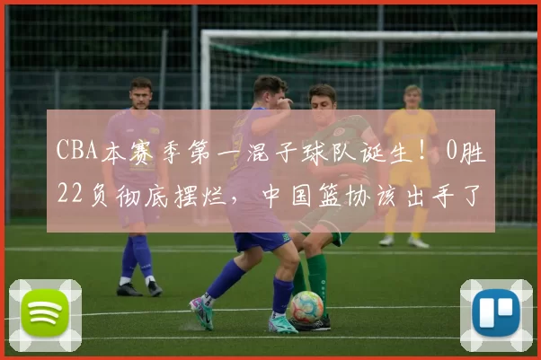 CBA本赛季第一混子球队诞生！0胜22负彻底摆烂，中国篮协该出手了