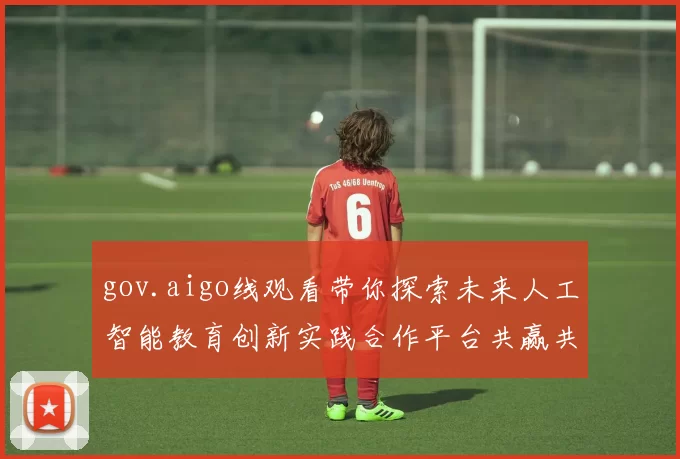gov.aigo线观看带你探索未来人工智能教育创新实践合作平台共赢共享未来