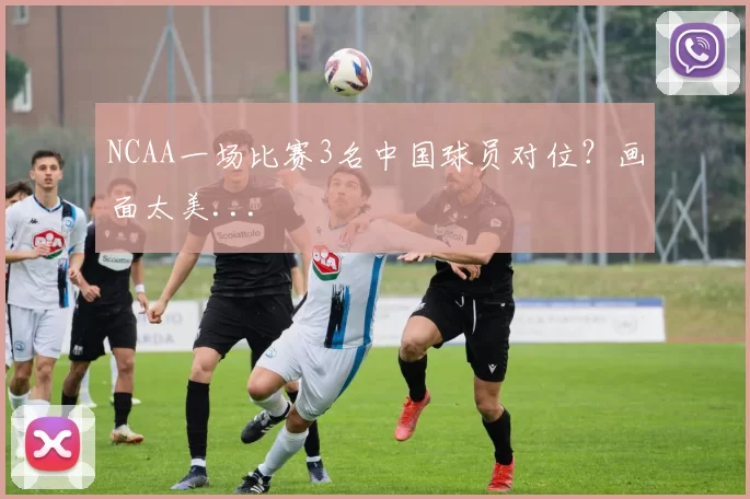 NCAA一场比赛3名中国球员对位？画面太美...