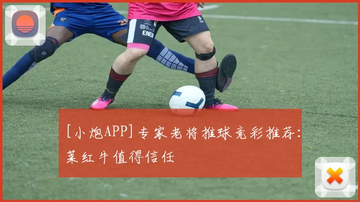 [小炮APP]专家老将推球竞彩推荐：莱红牛值得信任