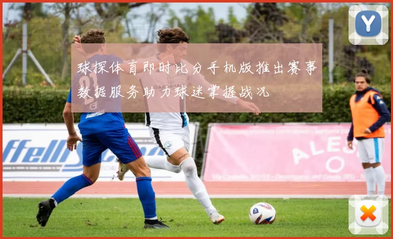 球探体育即时比分手机版推出赛事数据服务助力球迷掌握战况
