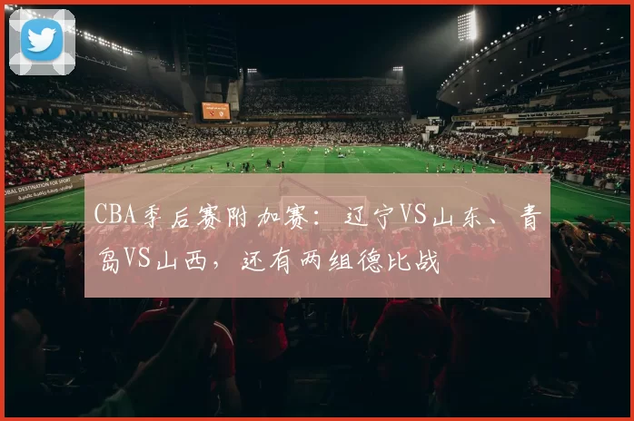 CBA季后赛附加赛：辽宁VS山东、青岛VS山西，还有两组德比战