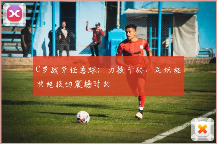 C罗战斧任意球：力拔千钧，足坛经典绝技的震撼时刻