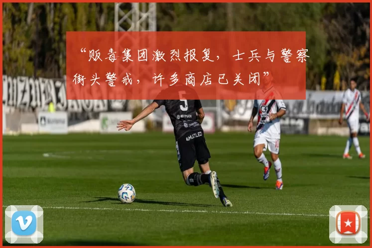 “贩毒集团激烈报复，士兵与警察街头警戒，许多商店已关闭”