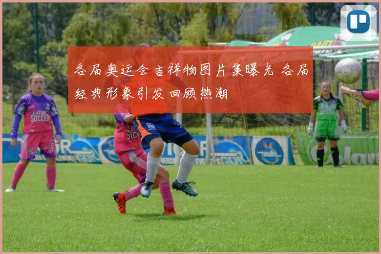 各届奥运会吉祥物图片集曝光 各届经典形象引发回顾热潮