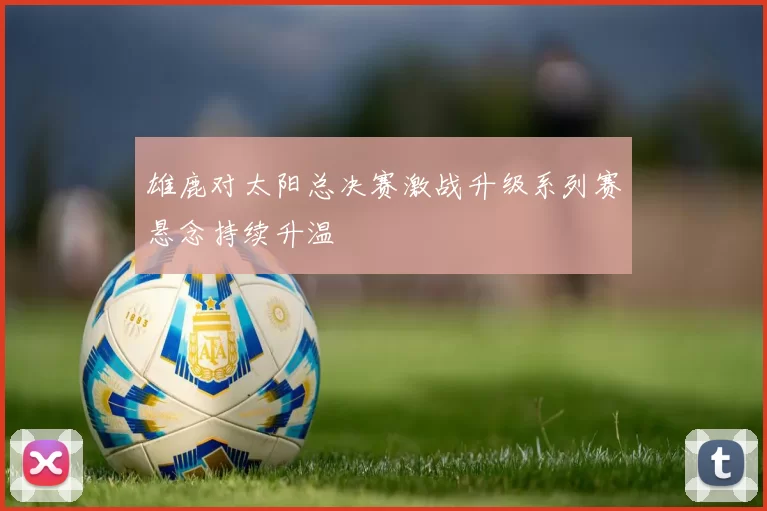 雄鹿对太阳总决赛激战升级系列赛悬念持续升温