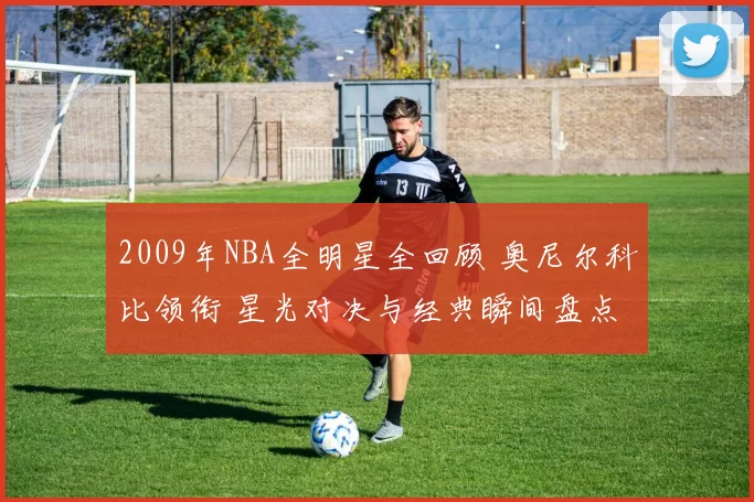 2009年NBA全明星全回顾 奥尼尔科比领衔 星光对决与经典瞬间盘点