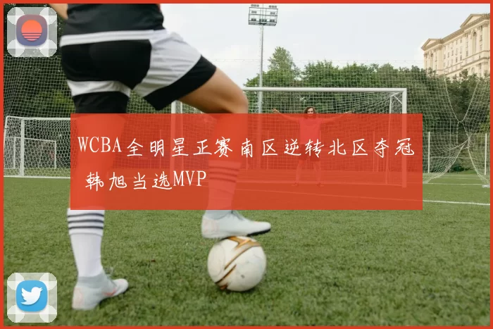WCBA全明星正赛南区逆转北区夺冠 韩旭当选MVP