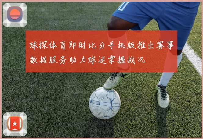 球探体育即时比分手机版推出赛事数据服务助力球迷掌握战况