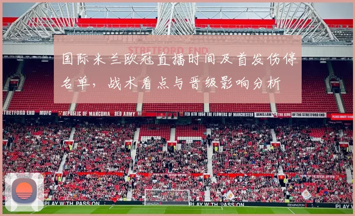 国际米兰欧冠直播时间及首发伤停名单，战术看点与晋级影响分析