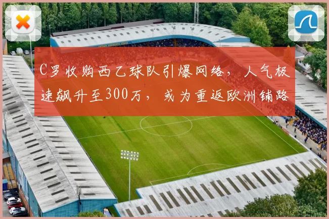 C罗收购西乙球队引爆网络，人气极速飙升至300万，或为重返欧洲铺路_阿尔梅里亚_利雅得_沙特