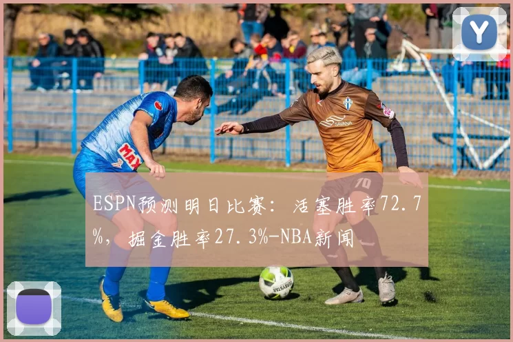ESPN预测明日比赛：活塞胜率72.7%，掘金胜率27.3%-NBA新闻