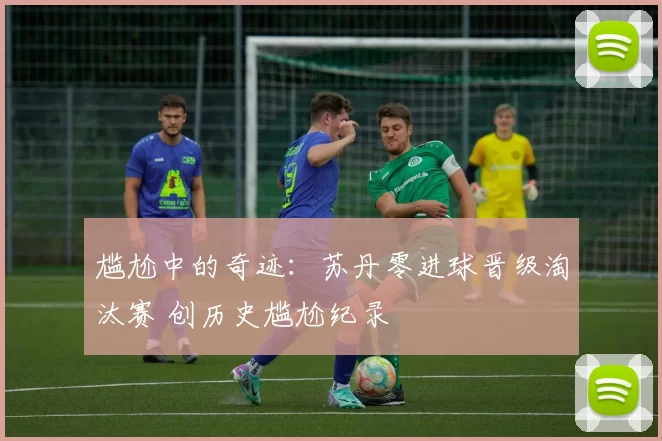 尴尬中的奇迹：苏丹零进球晋级淘汰赛 创历史尴尬纪录