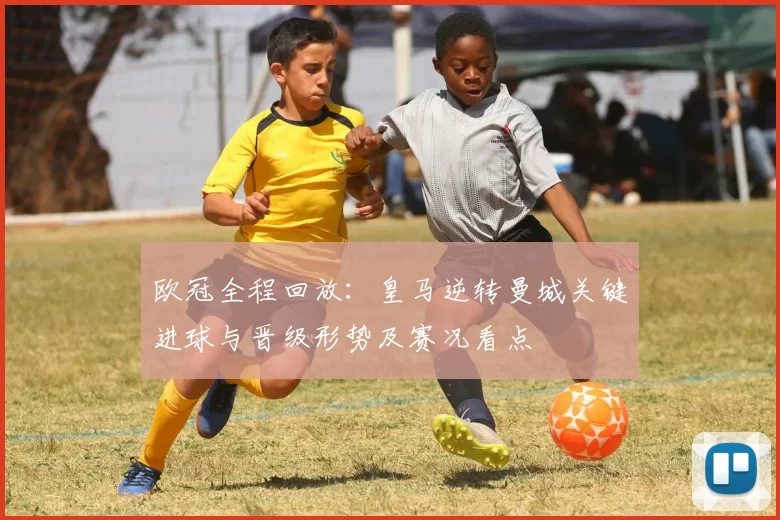 欧冠全程回放：皇马逆转曼城关键进球与晋级形势及赛况看点