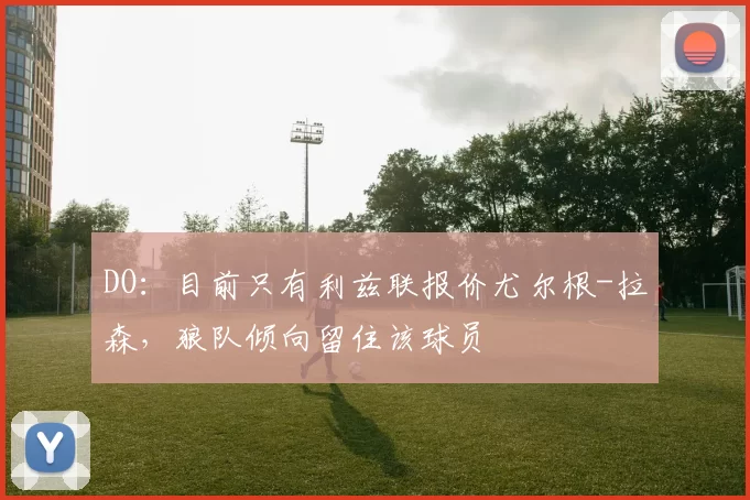 DO：目前只有利兹联报价尤尔根-拉森，狼队倾向留住该球员