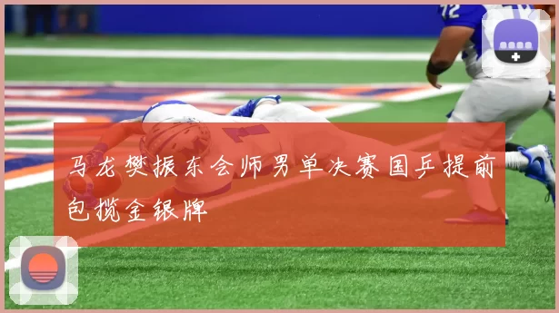 马龙樊振东会师男单决赛国乒提前包揽金银牌