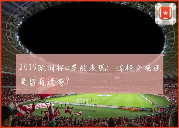 2019欧洲杯c罗的表现:惊艳全场还是留有遗憾?