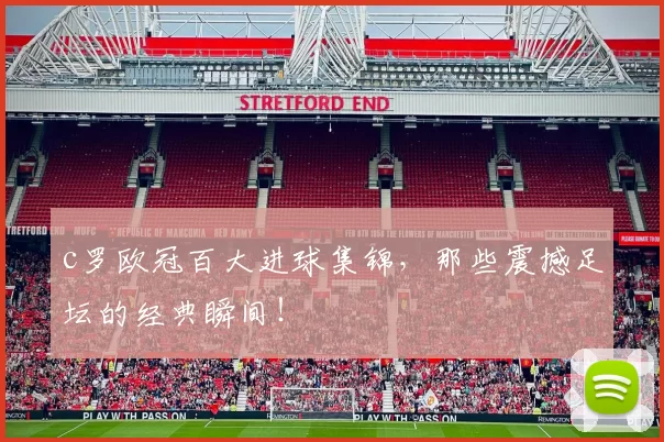 c罗欧冠百大进球集锦，那些震撼足坛的经典瞬间！