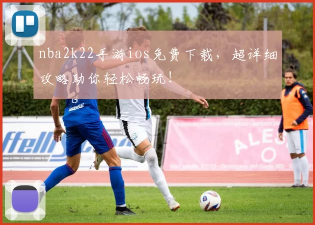 nba2k22手游ios免费下载，超详细攻略助你轻松畅玩！