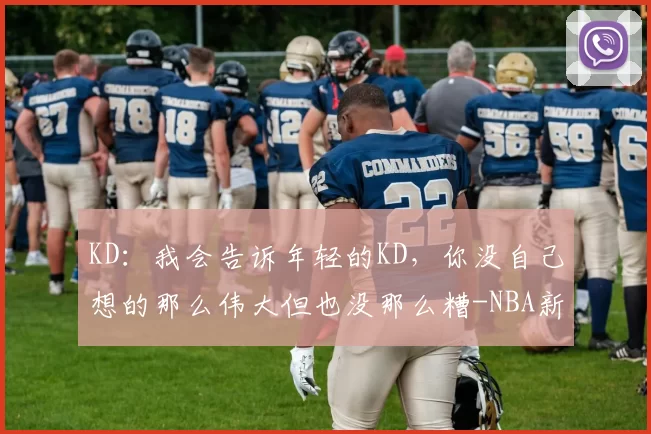 KD：我会告诉年轻的KD，你没自己想的那么伟大但也没那么糟-NBA新闻