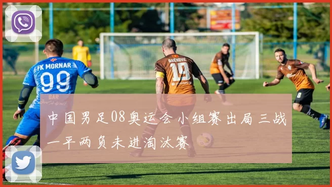 中国男足08奥运会小组赛出局三战一平两负未进淘汰赛