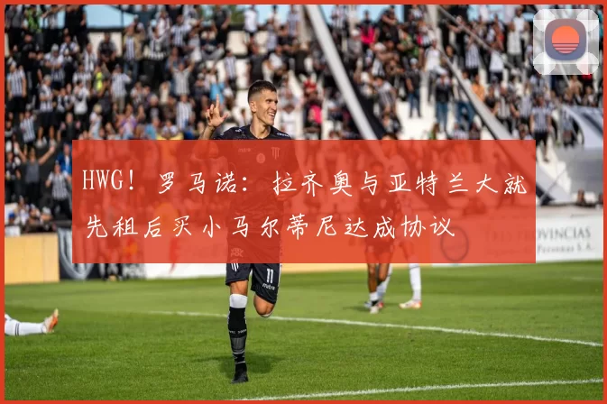 HWG！罗马诺：拉齐奥与亚特兰大就先租后买小马尔蒂尼达成协议