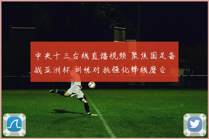 中央十三台线直播视频 聚焦国足备战亚洲杯 训练对抗强化锋线磨合