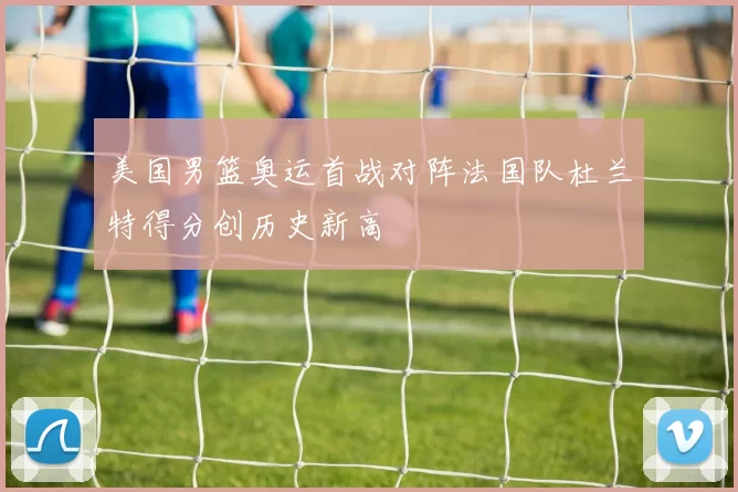 美国男篮奥运首战对阵法国队杜兰特得分创历史新高