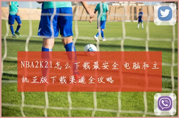 NBA2K21怎么下载最安全 电脑和主机正版下载渠道全攻略