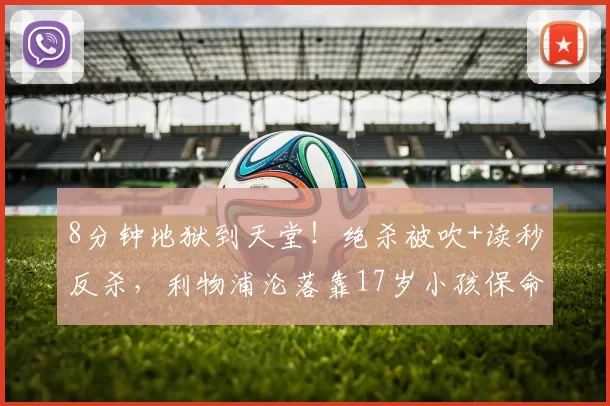 8分钟地狱到天堂！绝杀被吹+读秒反杀，利物浦沦落靠17岁小孩保命
