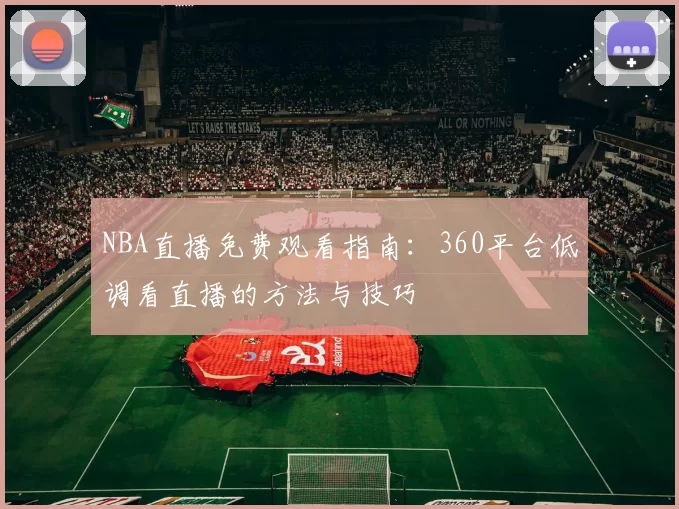 NBA直播免费观看指南：360平台低调看直播的方法与技巧