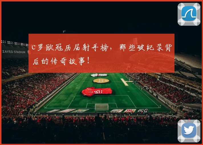 c罗欧冠历届射手榜，那些破纪录背后的传奇故事！