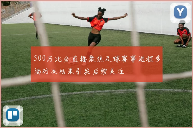 500万比分直播聚焦足球赛事进程多场对决结果引发后续关注