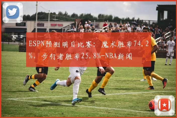 ESPN预测明日比赛：魔术胜率74.2%，步行者胜率25.8%-NBA新闻
