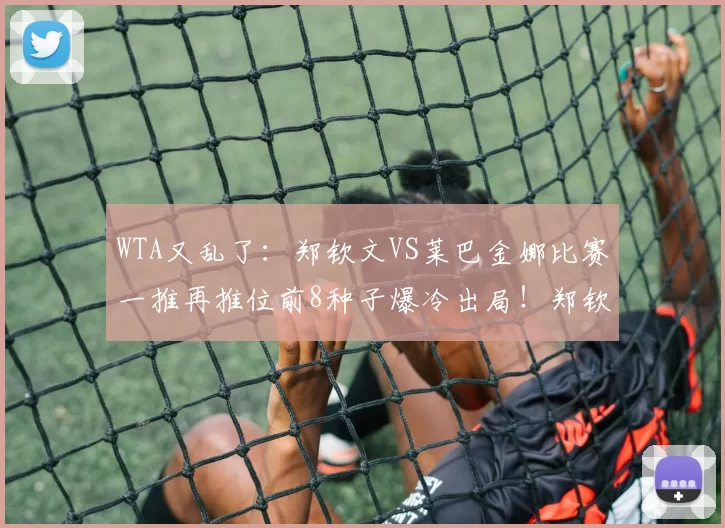 WTA又乱了：郑钦文VS莱巴金娜比赛一推再推位前8种子爆冷出局！郑钦文VS莱巴金娜比赛一推再推