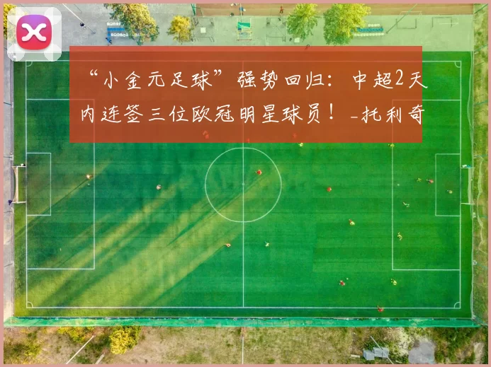 “小金元足球”强势回归：中超2天内连签三位欧冠明星球员！_托利奇_浙江队_赛季