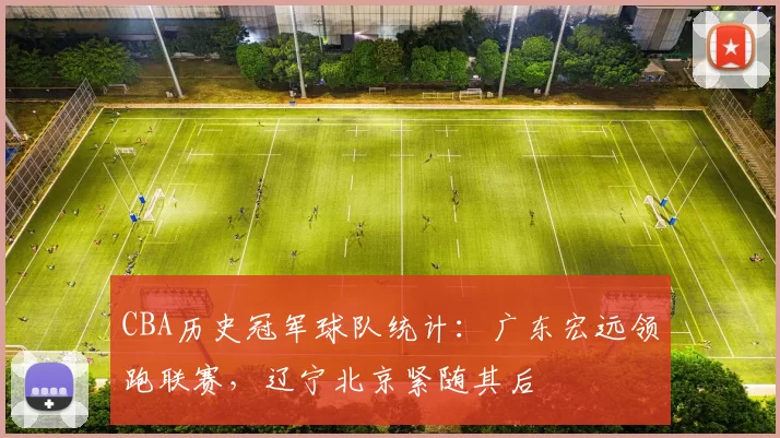 CBA历史冠军球队统计：广东宏远领跑联赛，辽宁北京紧随其后