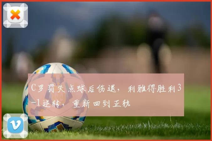 C罗罚失点球后伤退，利雅得胜利3-1逆转，重新回到正轨