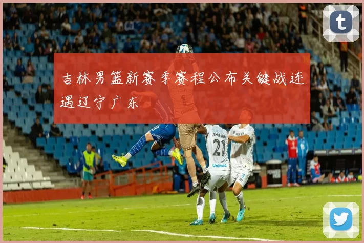 吉林男篮新赛季赛程公布关键战连遇辽宁广东