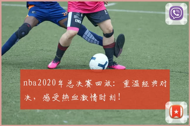 nba2020年总决赛回放：重温经典对决，感受热血激情时刻！