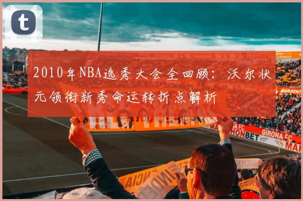 2010年NBA选秀大会全回顾：沃尔状元领衔新秀命运转折点解析