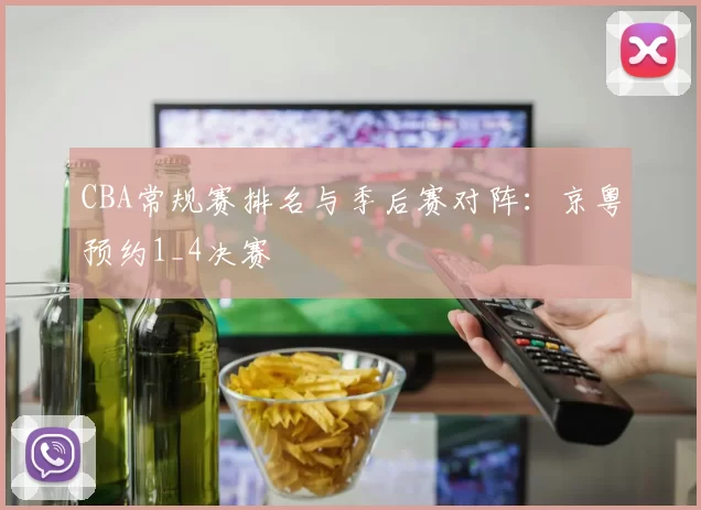 CBA常规赛排名与季后赛对阵：京粤预约1_4决赛
