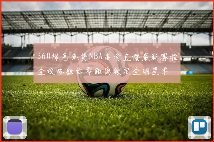 360绿色免费NBA高清直播最新赛程全攻略教你零距离锁定全明星季