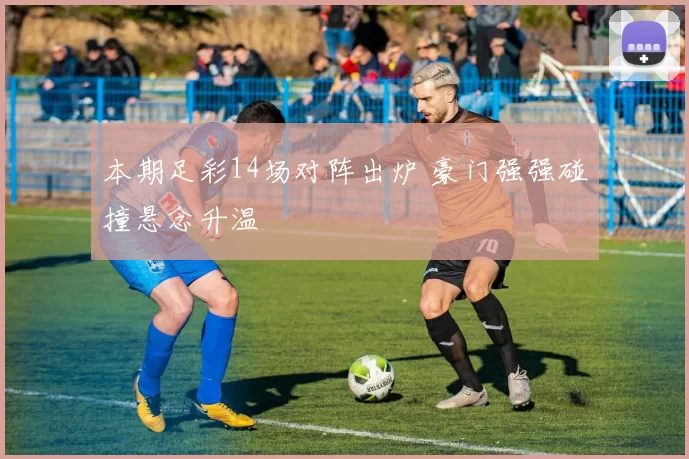 本期足彩14场对阵出炉 豪门强强碰撞悬念升温
