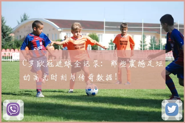 C罗欧冠进球全记录：那些震撼足坛的高光时刻与传奇数据！