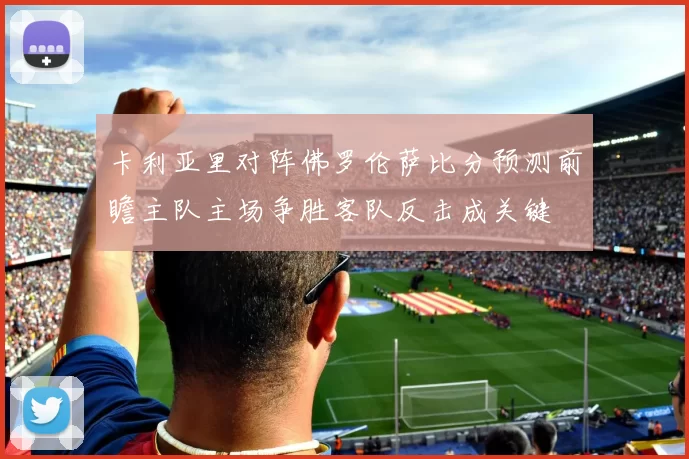 卡利亚里对阵佛罗伦萨比分预测前瞻主队主场争胜客队反击成关键