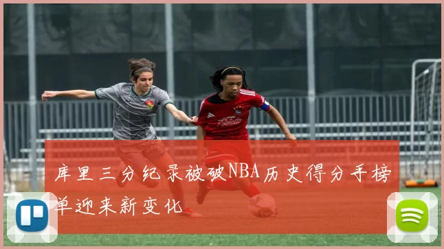 库里三分纪录被破NBA历史得分手榜单迎来新变化