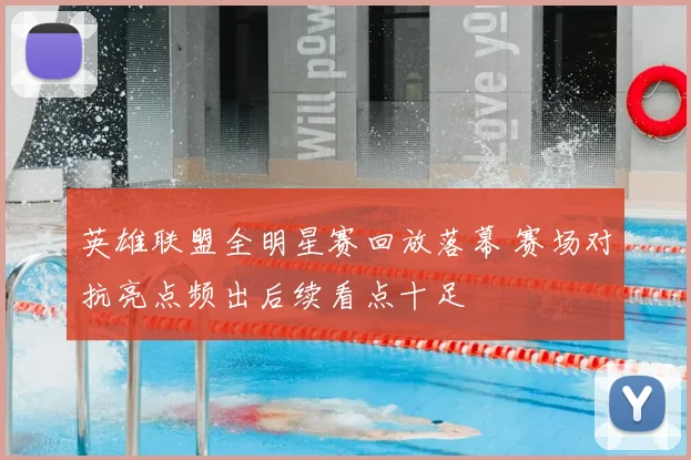 英雄联盟全明星赛回放落幕 赛场对抗亮点频出后续看点十足