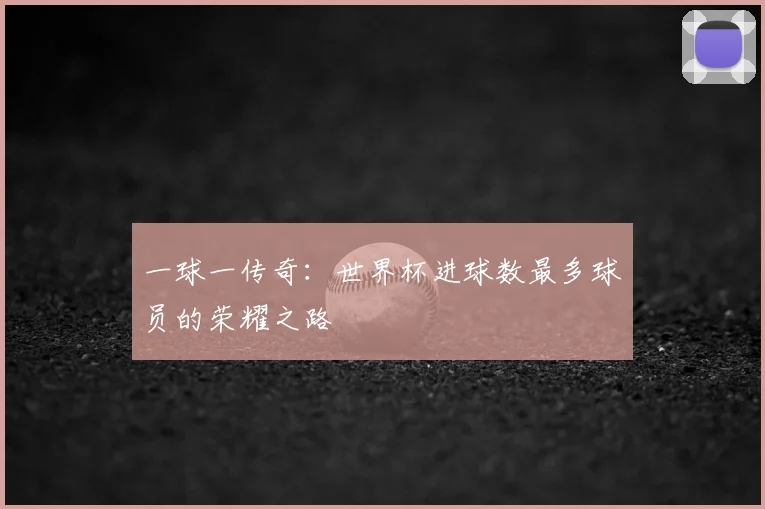一球一传奇:世界杯进球数最多球员的荣耀之路