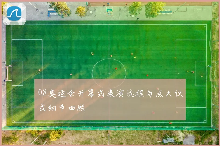 08奥运会开幕式表演流程与点火仪式细节回顾
